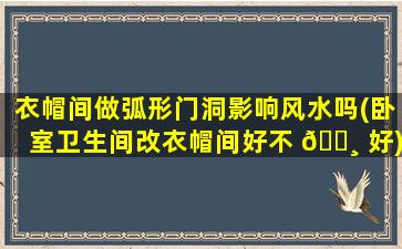 衣帽间做弧形门洞影响风水吗(卧室卫生间改衣帽间好不 🕸 好)